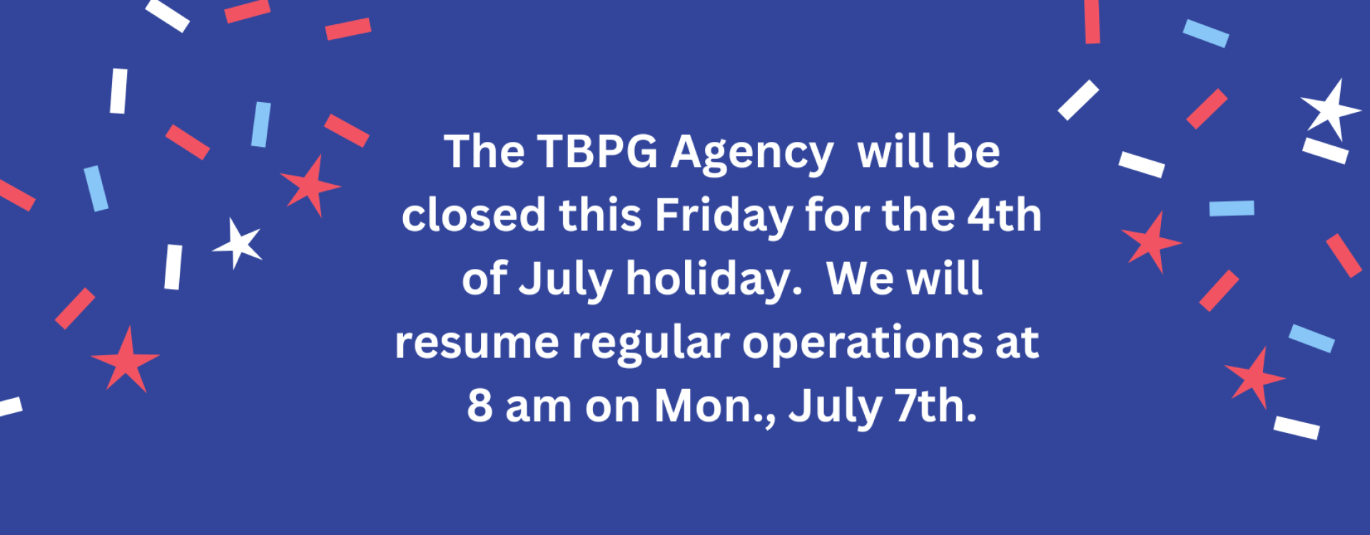 The TBPG Agency will be closed this Friday for the 4th of July holiday. We will resume regular operations at 8 am on Mon., July 7th.