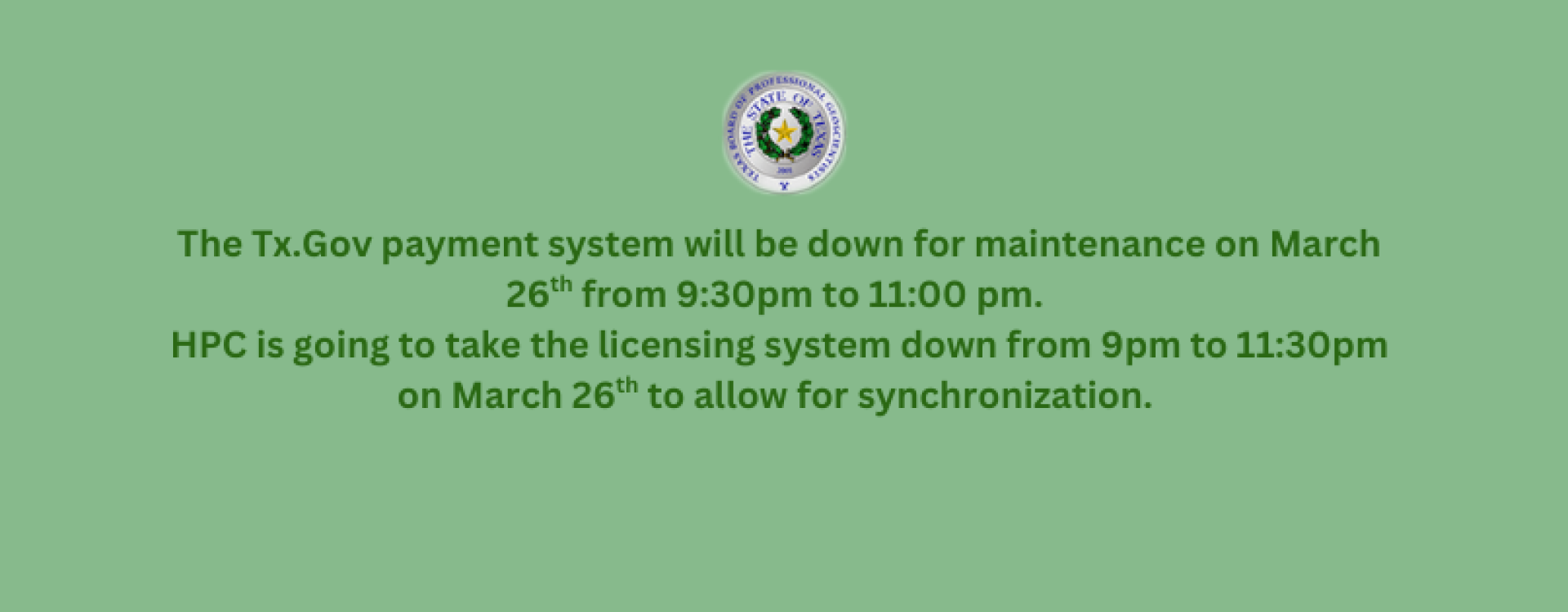 The Tx.Gov payment system will be down for maintenance on March 26th from 9:30pm to 11:00 pm. HPC is going to take the licensing system down from 9pm to 11:30pm on March 26th to allow for synchronization.